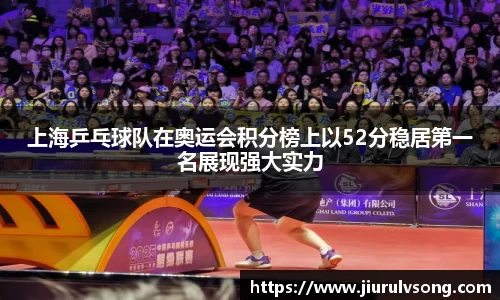 上海乒乓球队在奥运会积分榜上以52分稳居第一名展现强大实力