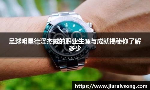 足球明星德泽杰威的职业生涯与成就揭秘你了解多少