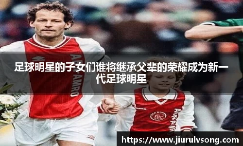足球明星的子女们谁将继承父辈的荣耀成为新一代足球明星