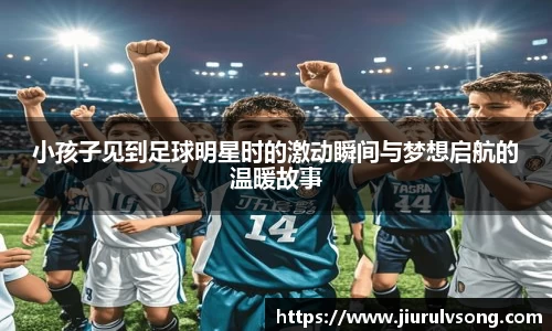 小孩子见到足球明星时的激动瞬间与梦想启航的温暖故事