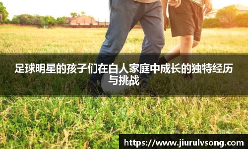 足球明星的孩子们在白人家庭中成长的独特经历与挑战